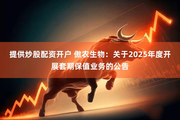提供炒股配资开户 傲农生物：关于2025年度开展套期保值业务的公告