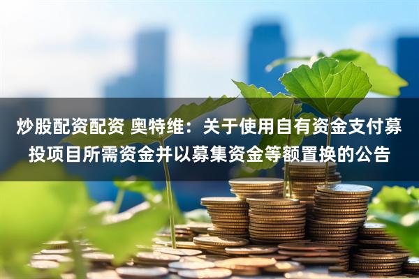 炒股配资配资 奥特维：关于使用自有资金支付募投项目所需资金并以募集资金等额置换的公告