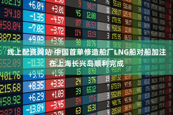 线上配资网站 中国首单修造船厂LNG船对船加注在上海长兴岛顺利完成