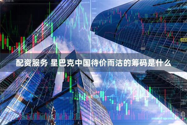 配资服务 星巴克中国待价而沽的筹码是什么