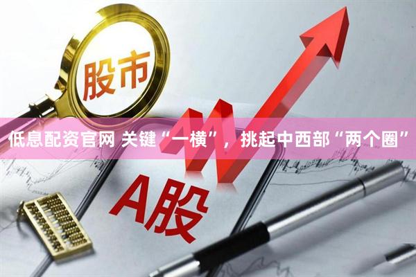 低息配资官网 关键“一横”，挑起中西部“两个圈”