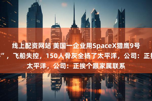线上配资网站 美国一企业用SpaceX猎鹰9号办“太空骨灰游”，飞船失控，150人骨灰全扬了太平洋，公司：正挨个跟家属联系