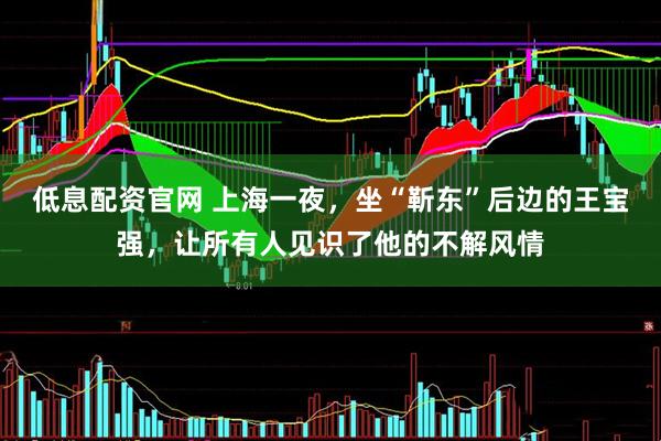 低息配资官网 上海一夜，坐“靳东”后边的王宝强，让所有人见识了他的不解风情