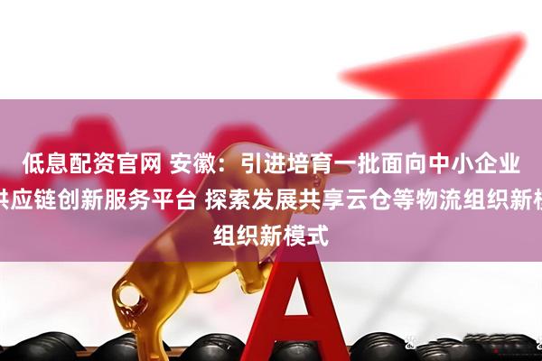 低息配资官网 安徽：引进培育一批面向中小企业的供应链创新服务平台 探索发展共享云仓等物流组织新模式