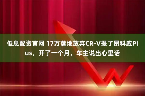 低息配资官网 17万落地放弃CR-V提了昂科威Plus，开了一个月，车主说出心里话
