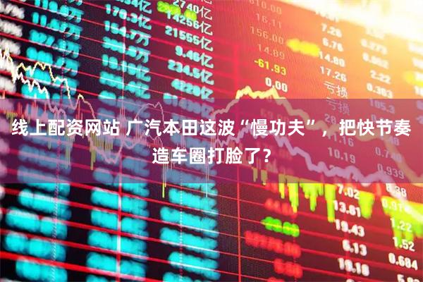 线上配资网站 广汽本田这波“慢功夫”，把快节奏造车圈打脸了？