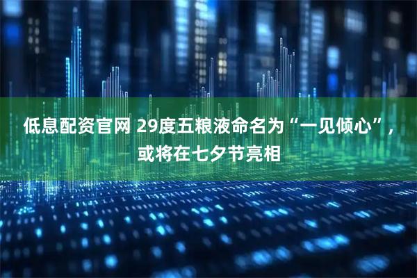 低息配资官网 29度五粮液命名为“一见倾心”，或将在七夕节亮相