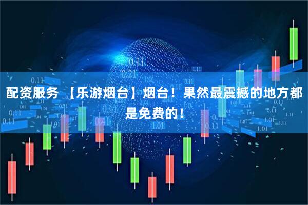 配资服务 【乐游烟台】烟台！果然最震撼的地方都是免费的！