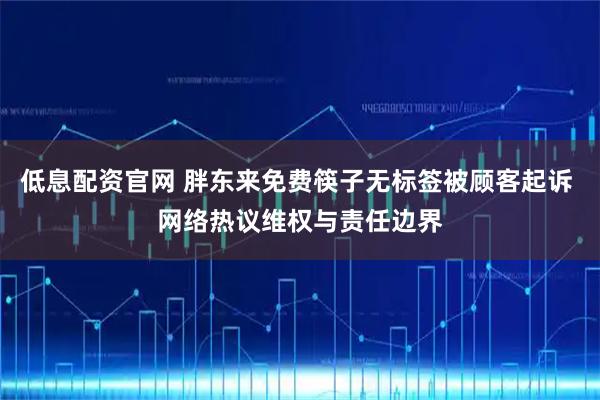 低息配资官网 胖东来免费筷子无标签被顾客起诉 网络热议维权与责任边界