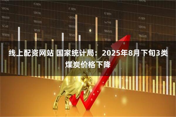 线上配资网站 国家统计局：2025年8月下旬3类煤炭价格下降