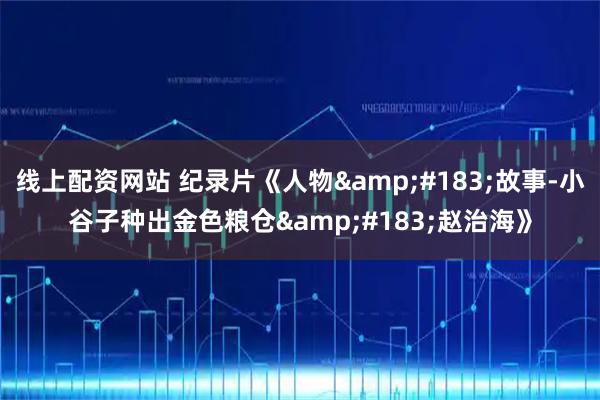 线上配资网站 纪录片《人物&#183;故事-小谷子种出金色粮仓&#183;赵治海》