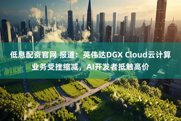低息配资官网 报道：英伟达DGX Cloud云计算业务受挫缩减，AI开发者抵触高价