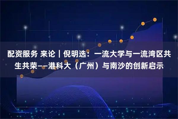 配资服务 来论｜倪明选：一流大学与一流湾区共生共荣——港科大（广州）与南沙的创新启示