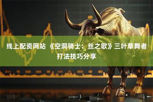 线上配资网站 《空洞骑士：丝之歌》三叶草舞者打法技巧分享