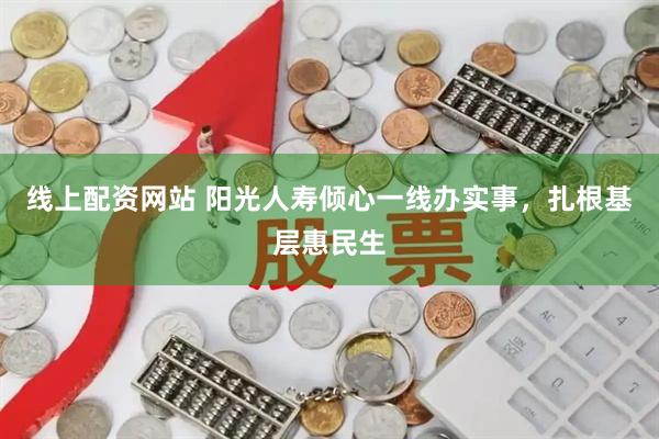 线上配资网站 阳光人寿倾心一线办实事，扎根基层惠民生