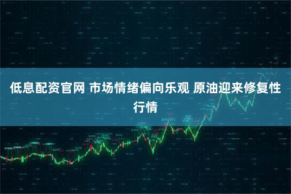 低息配资官网 市场情绪偏向乐观 原油迎来修复性行情