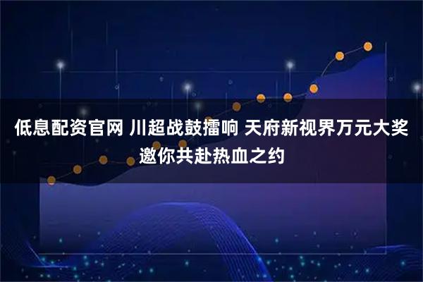 低息配资官网 川超战鼓擂响 天府新视界万元大奖邀你共赴热血之约