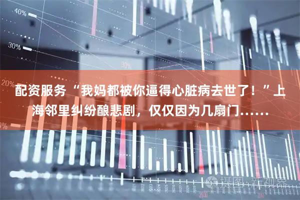 配资服务 “我妈都被你逼得心脏病去世了！”上海邻里纠纷酿悲剧，仅仅因为几扇门……