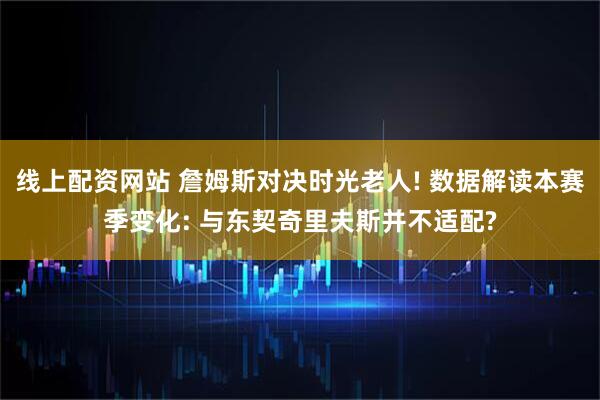 线上配资网站 詹姆斯对决时光老人! 数据解读本赛季变化: 与东契奇里夫斯并不适配?