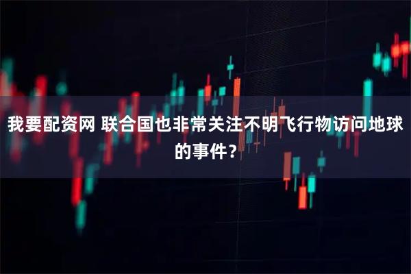 我要配资网 联合国也非常关注不明飞行物访问地球的事件？